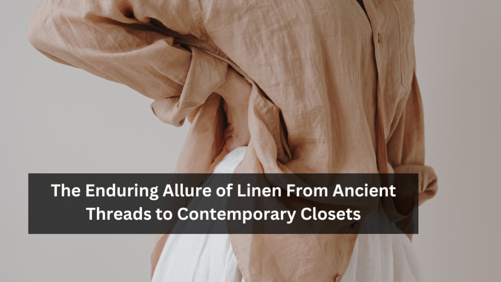 The Enduring Allure of Linen From Ancient Threads to Contemporary Closets