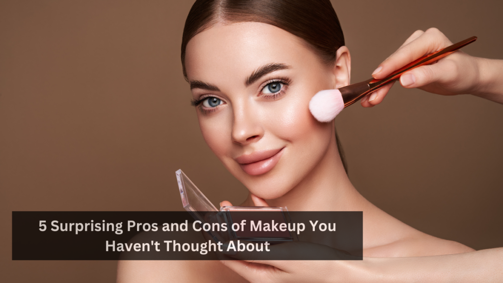 5 Surprising Pros and Cons of Makeup You Haven't Thought About