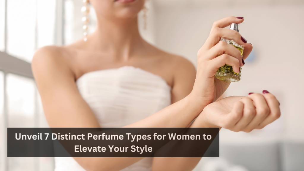 Unveil 7 Distinct Perfume Types for Women to Elevate Your Style