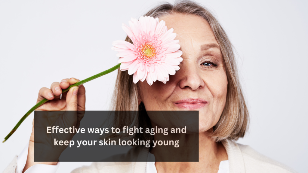 Effective ways to fight aging and keep your skin looking young