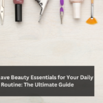 Must-Have Beauty Essentials for Your Daily Routine: The Ultimate Guide