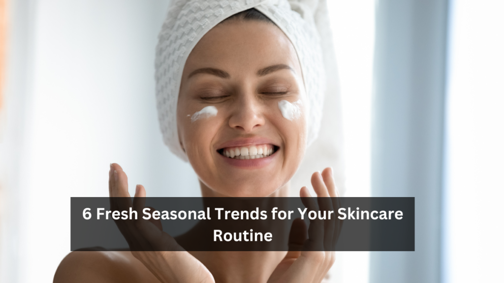 6 Fresh Seasonal Trends for Your Skincare Routine