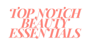 Top Notch Beauty Essentials