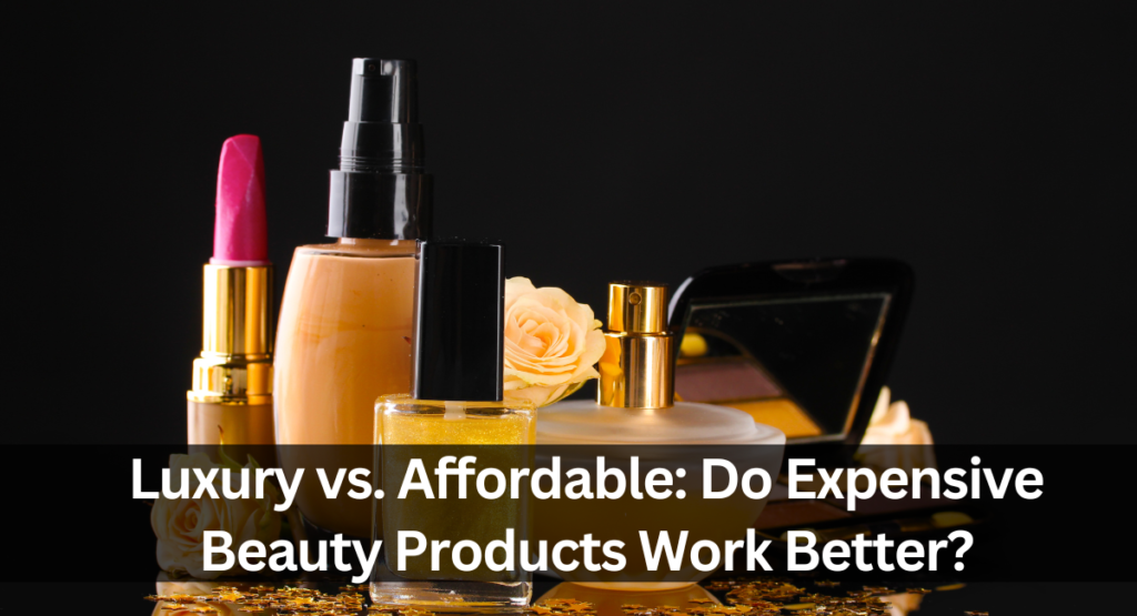 Luxury vs. Affordable: Do Expensive Beauty Products Work Better?